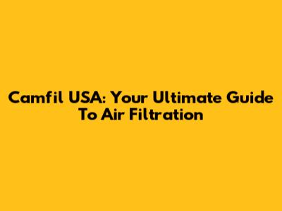 Camfil USA: Your Ultimate Guide To Air Filtration