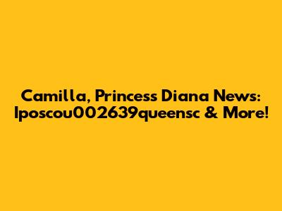 Camilla, Princess Diana News: Iposcou002639queensc & More!
