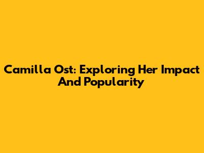 Camilla Ost: Exploring Her Impact And Popularity