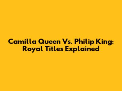Camilla Queen Vs. Philip King: Royal Titles Explained