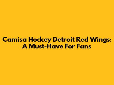 Camisa Hockey Detroit Red Wings: A Must-Have For Fans