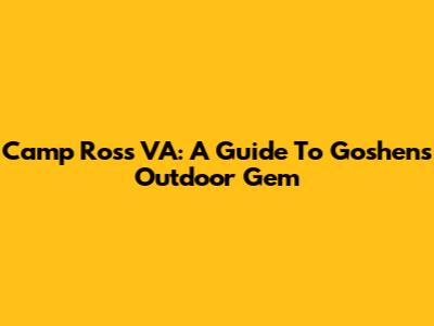 Camp Ross VA: A Guide To Goshen's Outdoor Gem