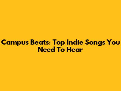 Campus Beats: Top Indie Songs You Need To Hear