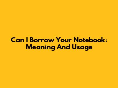 Can I Borrow Your Notebook: Meaning And Usage