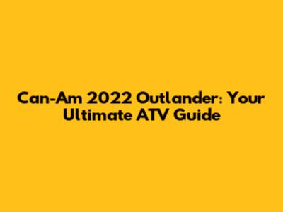 Can-Am 2022 Outlander: Your Ultimate ATV Guide