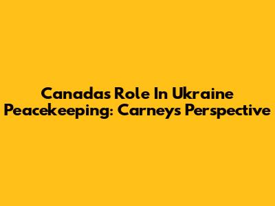 Canada's Role In Ukraine Peacekeeping: Carney's Perspective