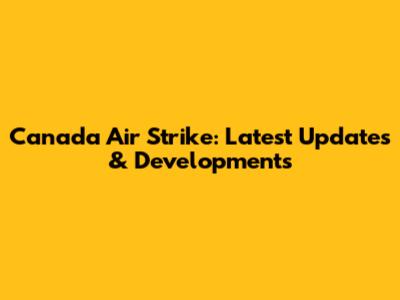 Canada Air Strike: Latest Updates & Developments