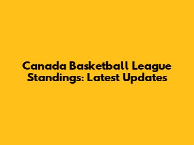 Canada Basketball League Standings: Latest Updates