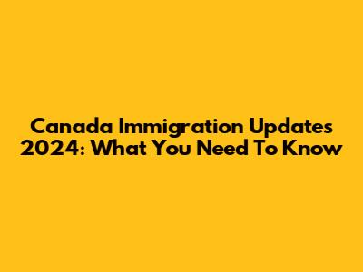 Canada Immigration Updates 2024: What You Need To Know