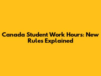 Canada Student Work Hours: New Rules Explained