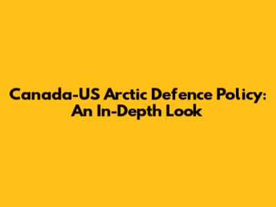 Canada-US Arctic Defence Policy: An In-Depth Look