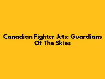 Canadian Fighter Jets: Guardians Of The Skies