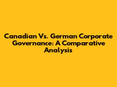Canadian Vs. German Corporate Governance: A Comparative Analysis
