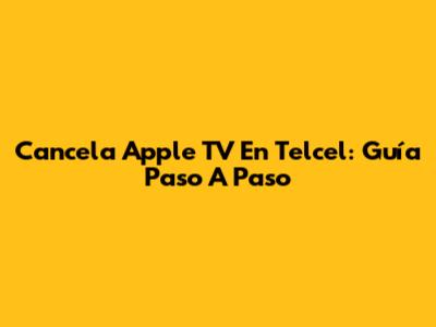 Cancela Apple TV En Telcel: Guía Paso A Paso