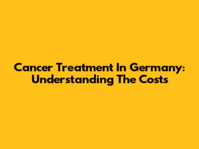 Cancer Treatment In Germany: Understanding The Costs