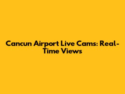 Cancun Airport Live Cams: Real-Time Views