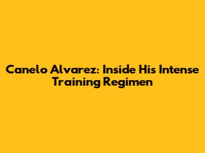 Canelo Alvarez: Inside His Intense Training Regimen