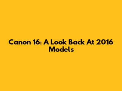 Canon 16: A Look Back At 2016 Models