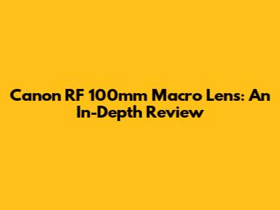 Canon RF 100mm Macro Lens: An In-Depth Review
