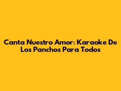 Canta "Nuestro Amor": Karaoke De Los Panchos Para Todos