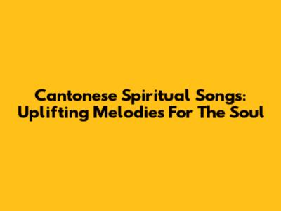 Cantonese Spiritual Songs: Uplifting Melodies For The Soul