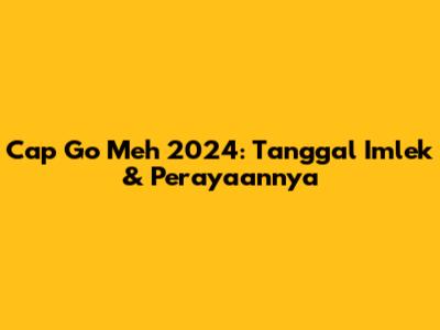 Cap Go Meh 2024: Tanggal Imlek & Perayaannya