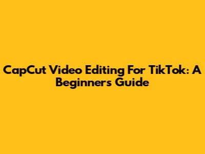 CapCut Video Editing For TikTok: A Beginner's Guide