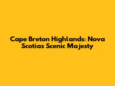 Cape Breton Highlands: Nova Scotia's Scenic Majesty