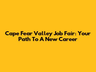 Cape Fear Valley Job Fair: Your Path To A New Career