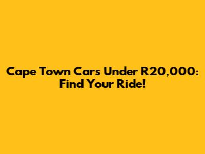 Cape Town Cars Under R20,000: Find Your Ride!