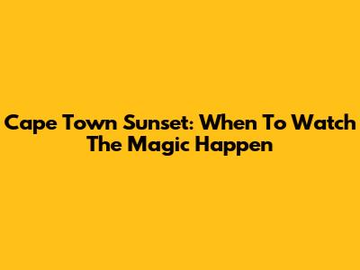 Cape Town Sunset: When To Watch The Magic Happen