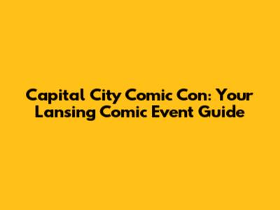 Capital City Comic Con: Your Lansing Comic Event Guide