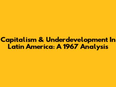 Capitalism & Underdevelopment In Latin America: A 1967 Analysis