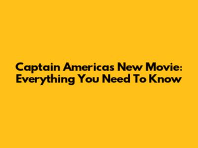 Captain America's New Movie: Everything You Need To Know