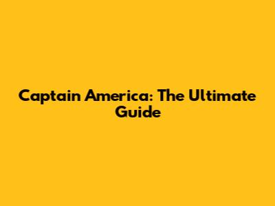 Captain America: The Ultimate Guide