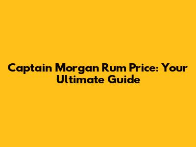 Captain Morgan Rum Price: Your Ultimate Guide