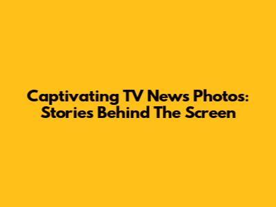 Captivating TV News Photos: Stories Behind The Screen