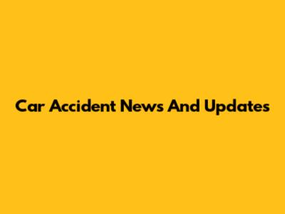 Car Accident News And Updates