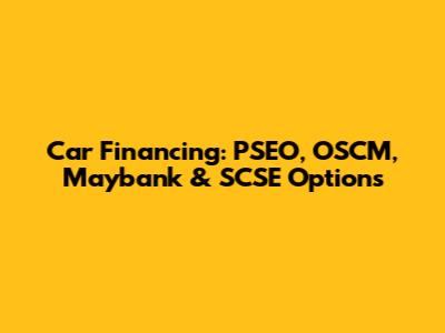 Car Financing: PSEO, OSCM, Maybank & SCSE Options