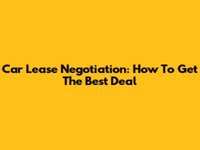 Car Lease Negotiation: How To Get The Best Deal