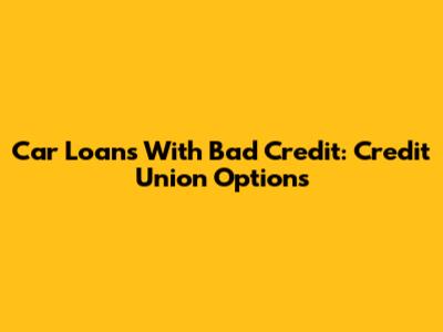 Car Loans With Bad Credit: Credit Union Options