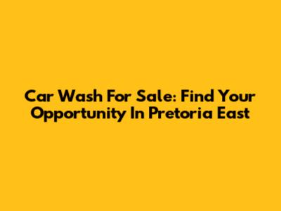 Car Wash For Sale: Find Your Opportunity In Pretoria East