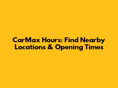 CarMax Hours: Find Nearby Locations & Opening Times