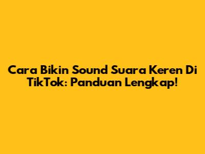 Cara Bikin Sound Suara Keren Di TikTok: Panduan Lengkap!