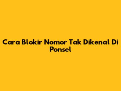 Cara Blokir Nomor Tak Dikenal Di Ponsel