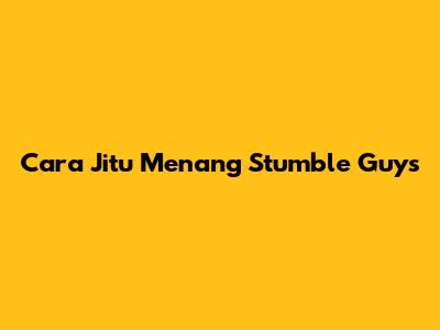 Cara Jitu Menang Stumble Guys