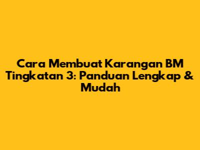 Cara Membuat Karangan BM Tingkatan 3: Panduan Lengkap & Mudah