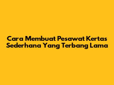 Cara Membuat Pesawat Kertas Sederhana Yang Terbang Lama