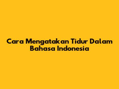 Cara Mengatakan 'Tidur' Dalam Bahasa Indonesia