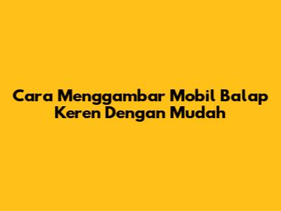 Cara Menggambar Mobil Balap Keren Dengan Mudah